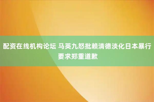 配资在线机构论坛 马英九怒批赖清德淡化日本暴行 要求郑重道歉