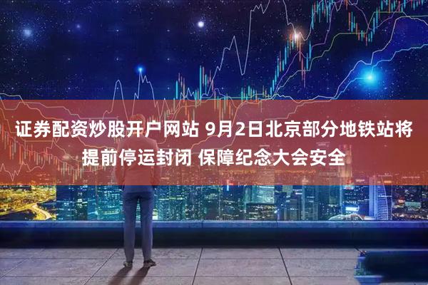 证券配资炒股开户网站 9月2日北京部分地铁站将提前停运封闭 保障纪念大会安全