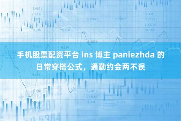 手机股票配资平台 ins 博主 paniezhda 的日常穿搭公式，通勤约会两不误