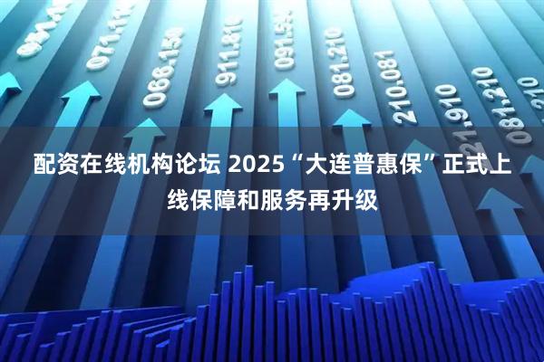 配资在线机构论坛 2025“大连普惠保”正式上线保障和服务再升级