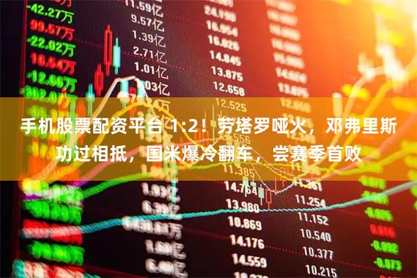 手机股票配资平台 1:2！劳塔罗哑火，邓弗里斯功过相抵，国米爆冷翻车，尝赛季首败