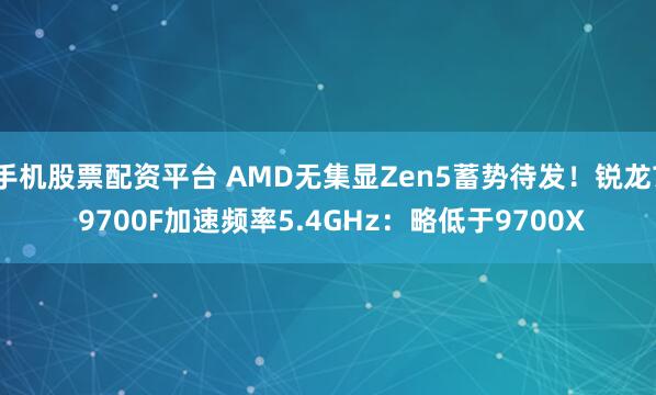手机股票配资平台 AMD无集显Zen5蓄势待发！锐龙7 9700F加速频率5.4GHz：略低于9700X