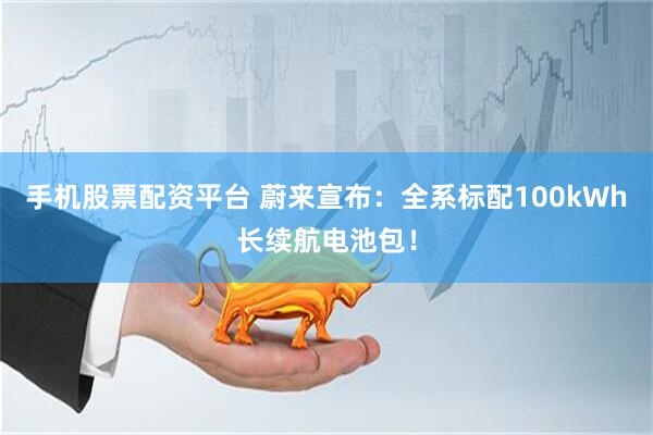 手机股票配资平台 蔚来宣布：全系标配100kWh长续航电池包！
