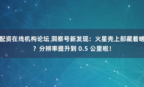 配资在线机构论坛 洞察号新发现：火星壳上部藏着啥？分辨率提升到 0.5 公里啦！