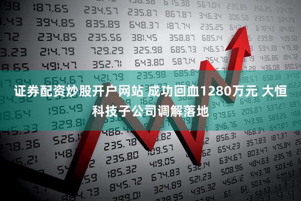 证券配资炒股开户网站 成功回血1280万元 大恒科技子公司调解落地
