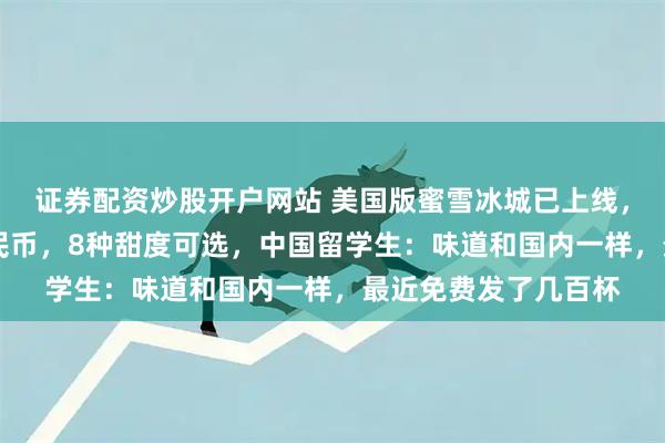 证券配资炒股开户网站 美国版蜜雪冰城已上线，套餐预售价28元人民币，8种甜度可选，中国留学生：味道和国内一样，最近免费发了几百杯