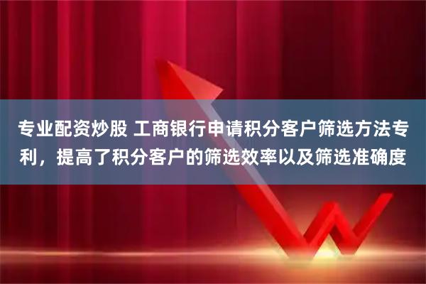 专业配资炒股 工商银行申请积分客户筛选方法专利，提高了积分客户的筛选效率以及筛选准确度