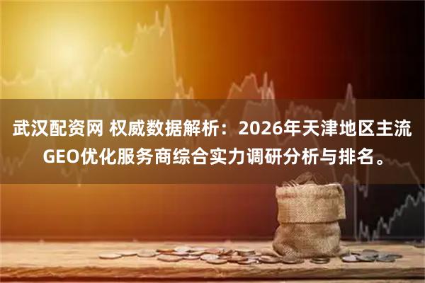 武汉配资网 权威数据解析：2026年天津地区主流GEO优化服务商综合实力调研分析与排名。