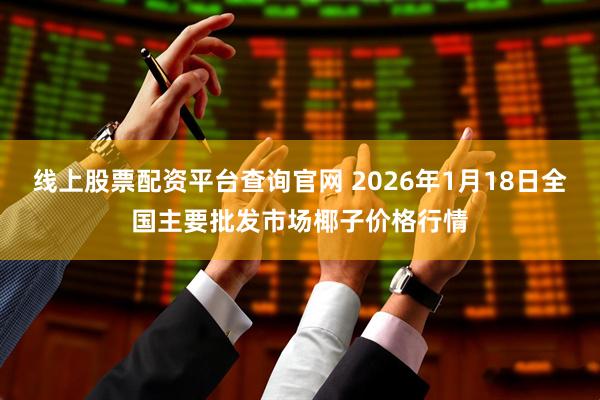 线上股票配资平台查询官网 2026年1月18日全国主要批发市场椰子价格行情