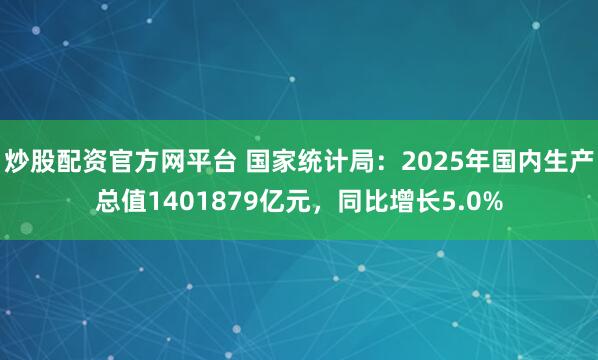 炒股配资官方网平台 国家统计局：2025年国内生产总值1401879亿元，同比增长5.0%