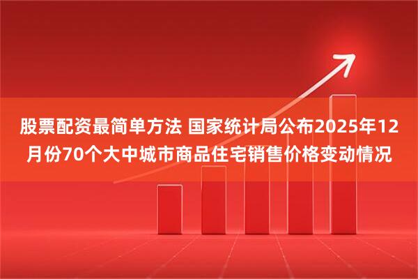 股票配资最简单方法 国家统计局公布2025年12月份70个大中城市商品住宅销售价格变动情况