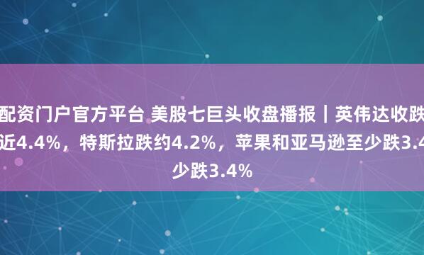 配资门户官方平台 美股七巨头收盘播报｜英伟达收跌将近4.4%，特斯拉跌约4.2%，苹果和亚马逊至少跌3.4%