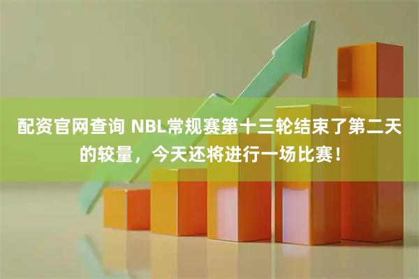 配资官网查询 NBL常规赛第十三轮结束了第二天的较量，今天还将进行一场比赛！