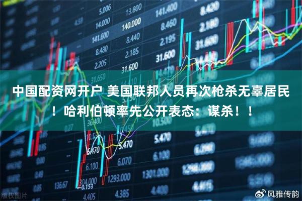 中国配资网开户 美国联邦人员再次枪杀无辜居民！哈利伯顿率先公开表态：谋杀！！