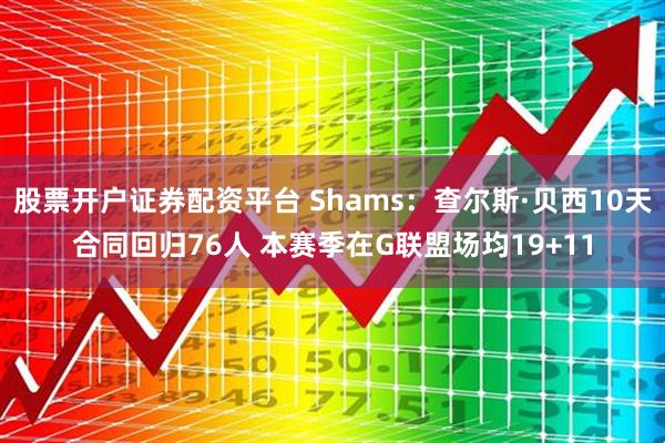 股票开户证券配资平台 Shams：查尔斯·贝西10天合同回归76人 本赛季在G联盟场均19+11