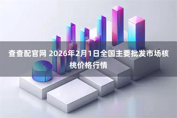 查查配官网 2026年2月1日全国主要批发市场核桃价格行情