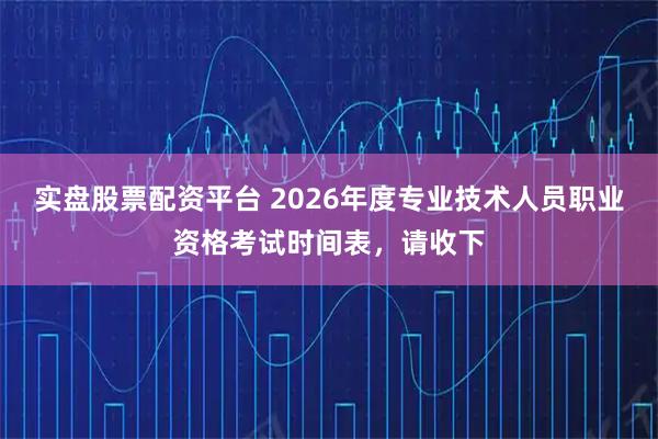 实盘股票配资平台 2026年度专业技术人员职业资格考试时间表，请收下