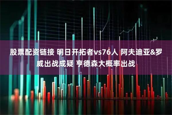 股票配资链接 明日开拓者vs76人 阿夫迪亚&罗威出战成疑 亨德森大概率出战