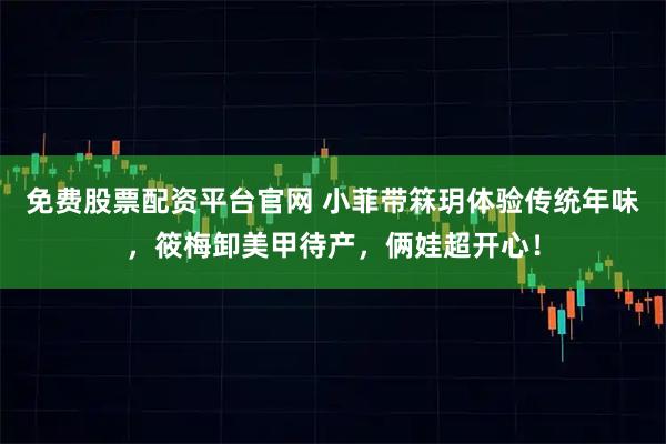 免费股票配资平台官网 小菲带箖玥体验传统年味，筱梅卸美甲待产，俩娃超开心！