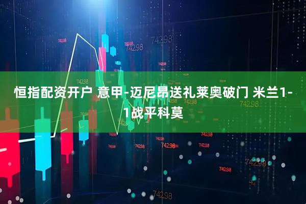 恒指配资开户 意甲-迈尼昂送礼莱奥破门 米兰1-1战平科莫