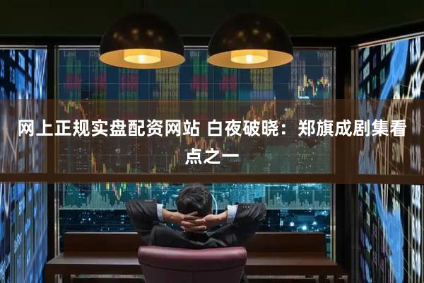 网上正规实盘配资网站 白夜破晓：郑旗成剧集看点之一