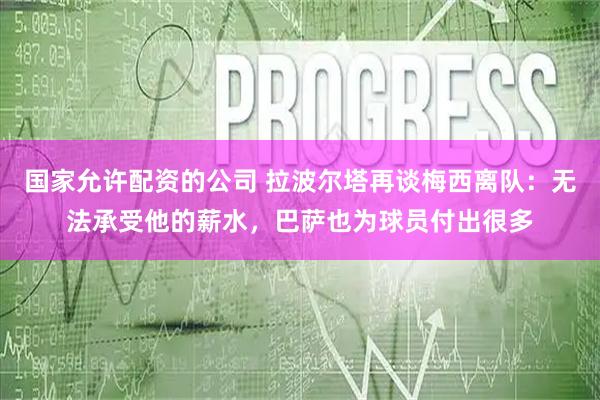 国家允许配资的公司 拉波尔塔再谈梅西离队：无法承受他的薪水，巴萨也为球员付出很多