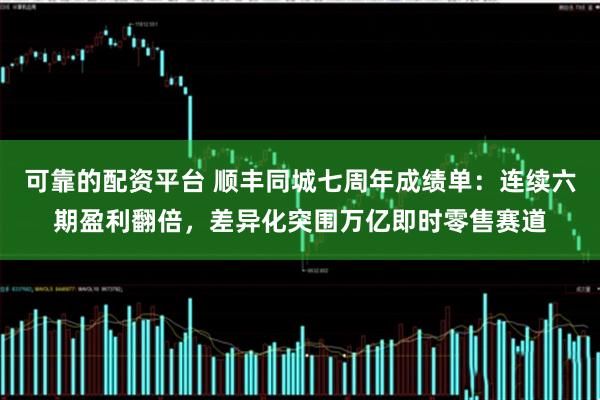 可靠的配资平台 顺丰同城七周年成绩单：连续六期盈利翻倍，差异化突围万亿即时零售赛道