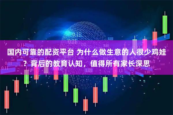 国内可靠的配资平台 为什么做生意的人很少鸡娃？背后的教育认知，值得所有家长深思