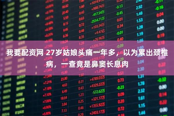 我要配资网 27岁姑娘头痛一年多,以为累出颈椎病,一查竟是鼻窦长息肉