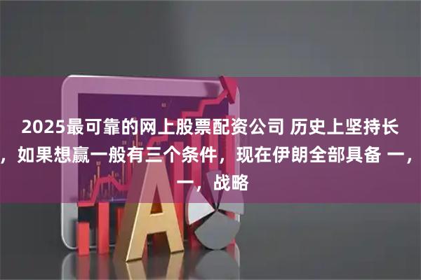 2025最可靠的网上股票配资公司 历史上坚持长久战,如果想赢一般有三个条件,现在伊朗全部具备 一,战略