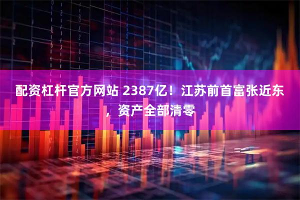 配资杠杆官方网站 2387亿!江苏前首富张近东,资产全部清零