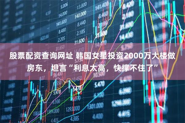 股票配资查询网址 韩国女星投资2000万大楼做房东，坦言“利息太高，快撑不住了”