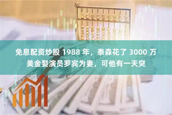 免息配资炒股 1988 年,泰森花了 3000 万美金娶演员罗宾为妻,可他有一天突