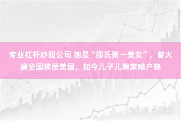 专业杠杆炒股公司 她是“邵氏第一美女”,曾火遍全国移居美国,如今儿子儿媳家喻户晓