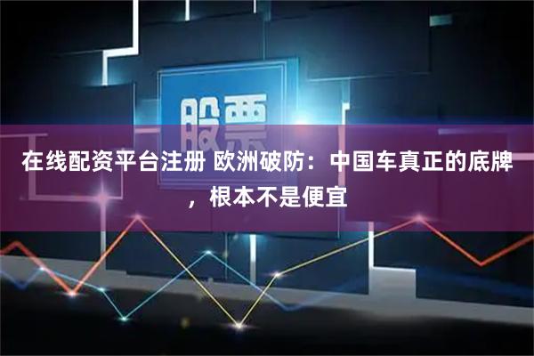 在线配资平台注册 欧洲破防:中国车真正的底牌,根本不是便宜
