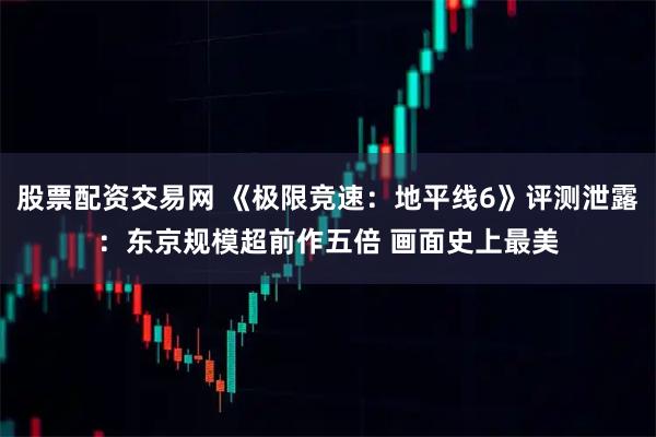 股票配资交易网 《极限竞速：地平线6》评测泄露：东京规模超前作五倍 画面史上最美