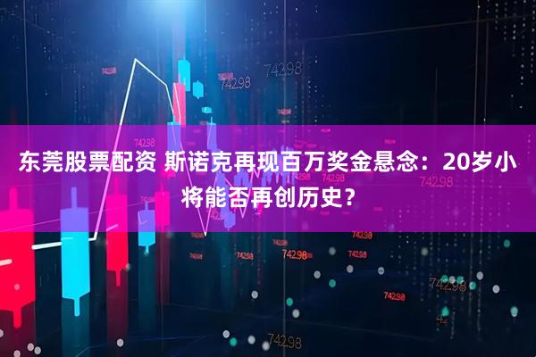 东莞股票配资 斯诺克再现百万奖金悬念:20岁小将能否再创历史?