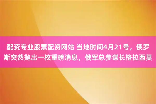 配资专业股票配资网站 当地时间4月21号，俄罗斯突然抛出一枚重磅消息，俄军总参谋长格拉西莫