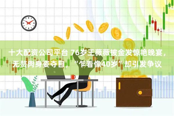 十大配资公司平台 76岁王薇薇披金发惊艳晚宴，无赘肉身姿夺目，“乍看像40岁”却引发争议