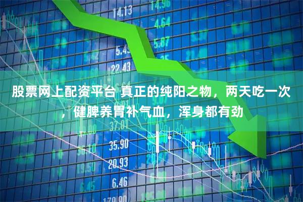 股票网上配资平台 真正的纯阳之物，两天吃一次，健脾养胃补气血，浑身都有劲